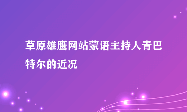 草原雄鹰网站蒙语主持人青巴特尔的近况