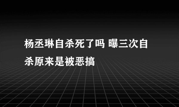 杨丞琳自杀死了吗 曝三次自杀原来是被恶搞