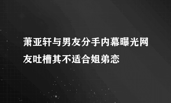 萧亚轩与男友分手内幕曝光网友吐槽其不适合姐弟恋