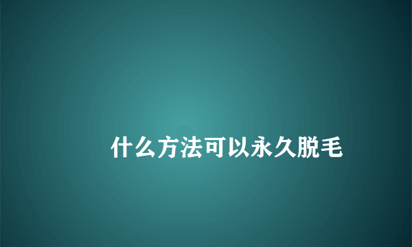 
        什么方法可以永久脱毛
    