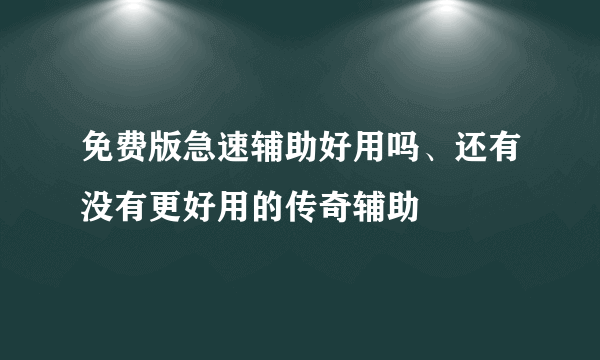 免费版急速辅助好用吗、还有没有更好用的传奇辅助