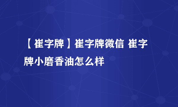 【崔字牌】崔字牌微信 崔字牌小磨香油怎么样