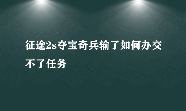 征途2s夺宝奇兵输了如何办交不了任务