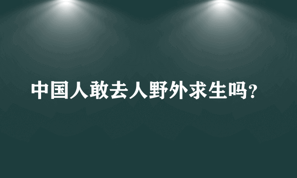 中国人敢去人野外求生吗？