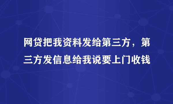 网贷把我资料发给第三方，第三方发信息给我说要上门收钱