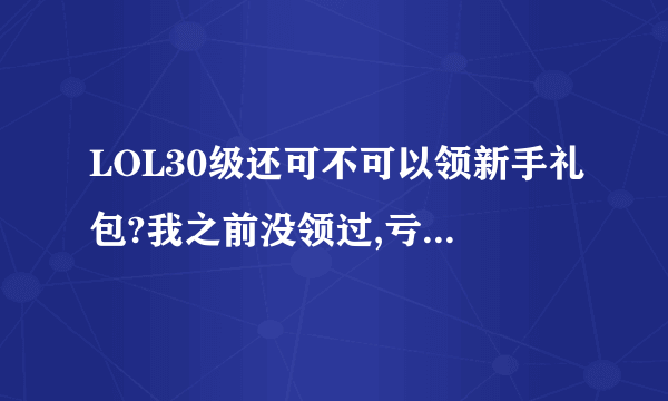 LOL30级还可不可以领新手礼包?我之前没领过,亏死了～～