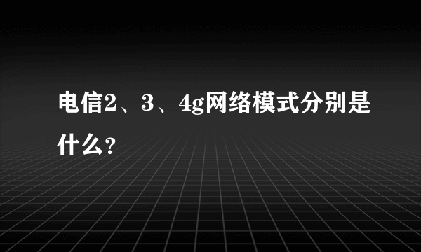 电信2、3、4g网络模式分别是什么？