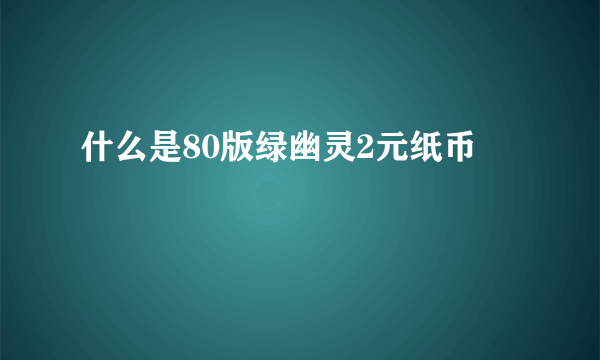 什么是80版绿幽灵2元纸币