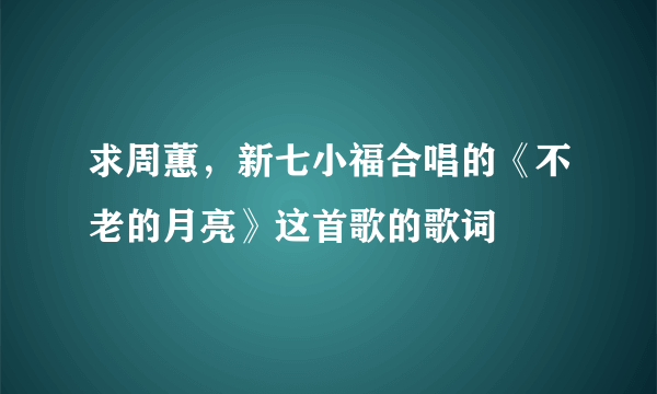 求周蕙，新七小福合唱的《不老的月亮》这首歌的歌词