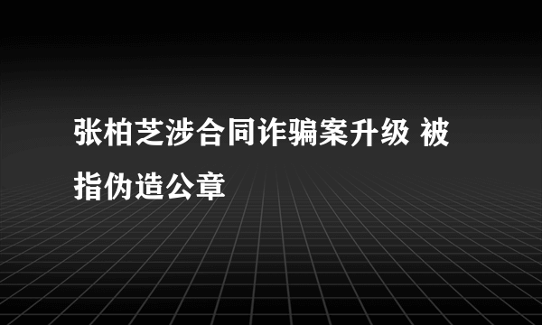 张柏芝涉合同诈骗案升级 被指伪造公章