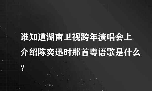 谁知道湖南卫视跨年演唱会上介绍陈奕迅时那首粤语歌是什么？