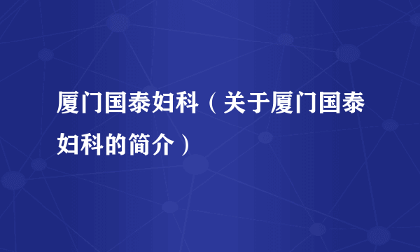 厦门国泰妇科（关于厦门国泰妇科的简介）