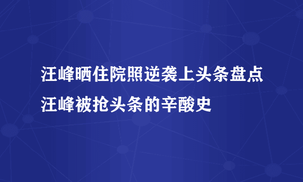 汪峰晒住院照逆袭上头条盘点汪峰被抢头条的辛酸史