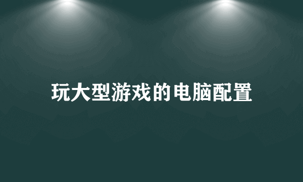 玩大型游戏的电脑配置