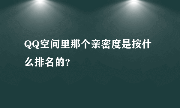 QQ空间里那个亲密度是按什么排名的？