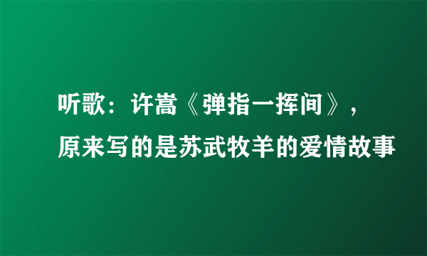 听歌：许嵩《弹指一挥间》，原来写的是苏武牧羊的爱情故事