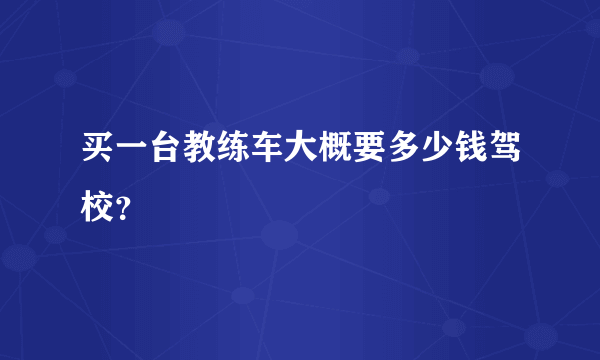 买一台教练车大概要多少钱驾校？