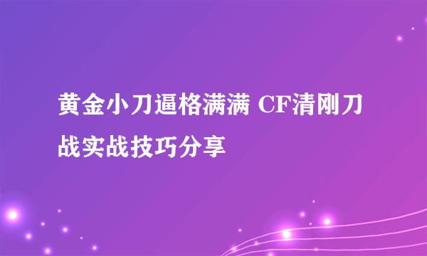 黄金小刀逼格满满 CF清刚刀战实战技巧分享