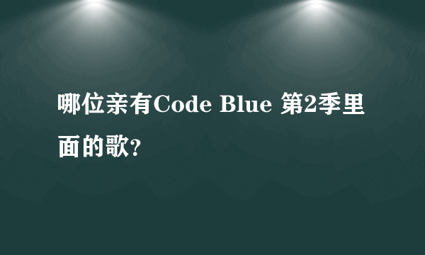 哪位亲有Code Blue 第2季里面的歌？