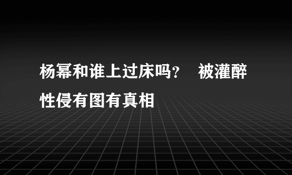 杨幂和谁上过床吗？  被灌醉性侵有图有真相