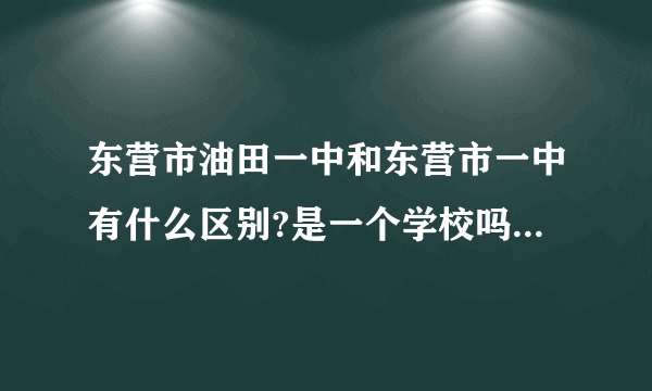 东营市油田一中和东营市一中有什么区别?是一个学校吗？现在的油田一中归地方管还是油田管。