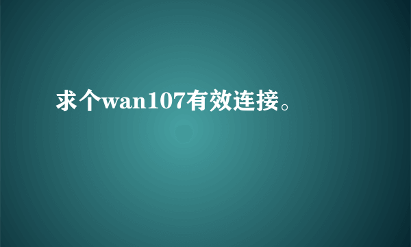 求个wan107有效连接。