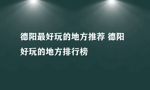 德阳最好玩的地方推荐 德阳好玩的地方排行榜