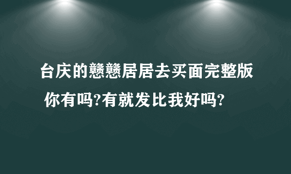 台庆的戆戆居居去买面完整版 你有吗?有就发比我好吗?