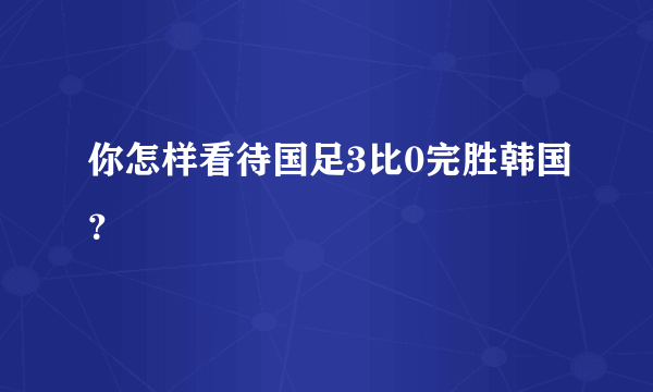 你怎样看待国足3比0完胜韩国？