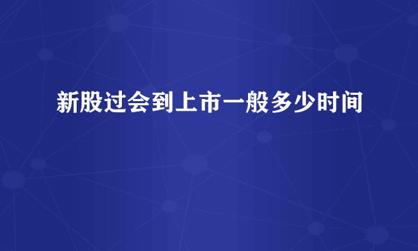 新股过会到上市一般多少时间