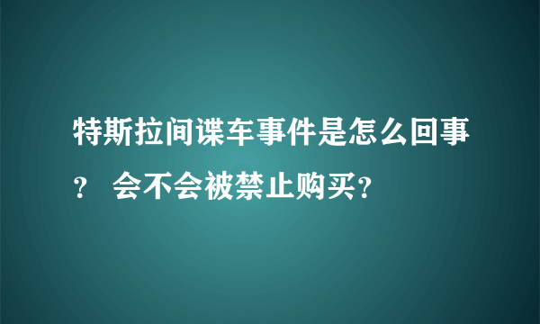 特斯拉间谍车事件是怎么回事？ 会不会被禁止购买？