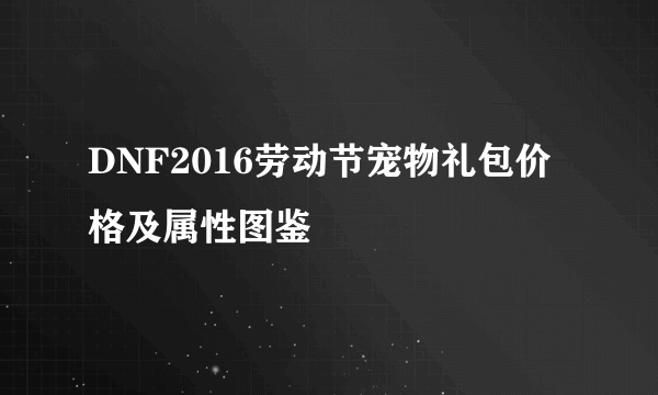 DNF2016劳动节宠物礼包价格及属性图鉴