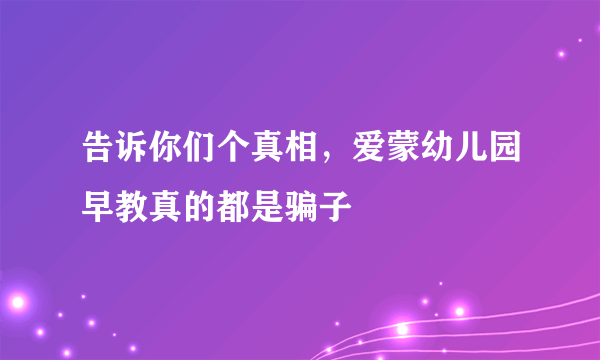 告诉你们个真相，爱蒙幼儿园早教真的都是骗子