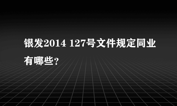 银发2014 127号文件规定同业有哪些？