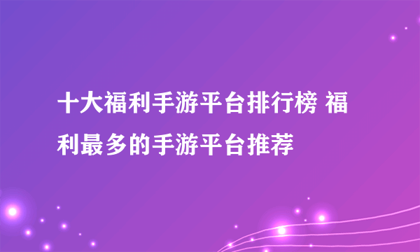 十大福利手游平台排行榜 福利最多的手游平台推荐