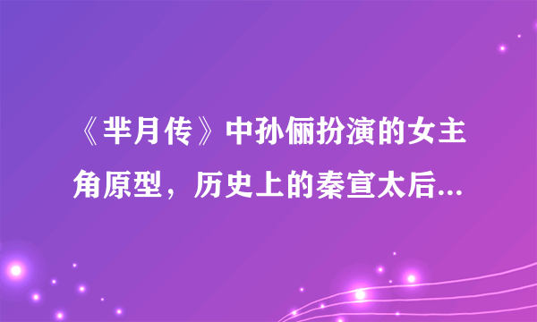 《芈月传》中孙俪扮演的女主角原型，历史上的秦宣太后，芈月和秦始皇是什么关系？