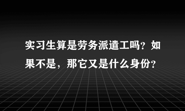 实习生算是劳务派遣工吗？如果不是，那它又是什么身份？