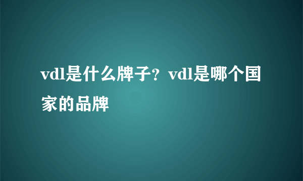 vdl是什么牌子？vdl是哪个国家的品牌