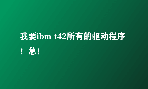 我要ibm t42所有的驱动程序！急！