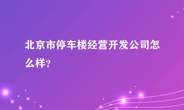 北京市停车楼经营开发公司怎么样？