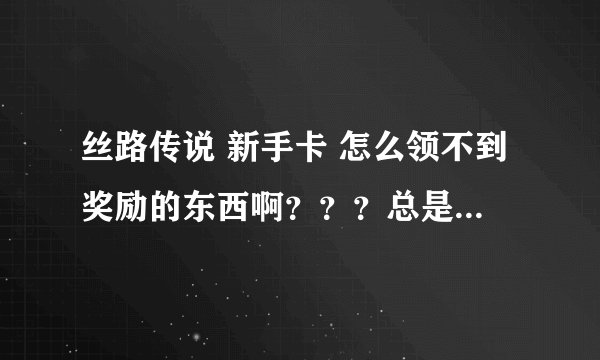 丝路传说 新手卡 怎么领不到奖励的东西啊？？？总是说你的等级不足领取改礼包 是怎么回事了？