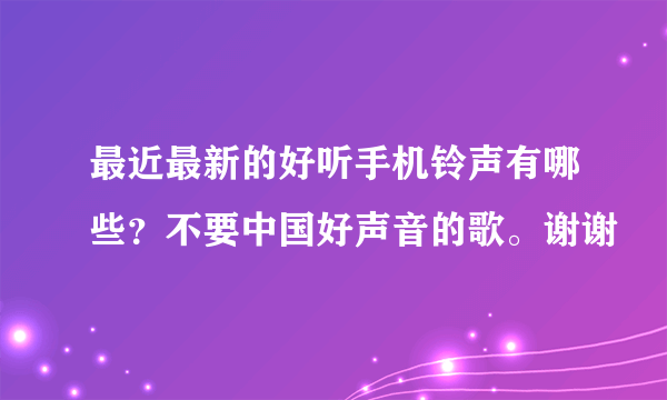 最近最新的好听手机铃声有哪些？不要中国好声音的歌。谢谢