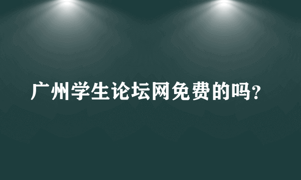 广州学生论坛网免费的吗？