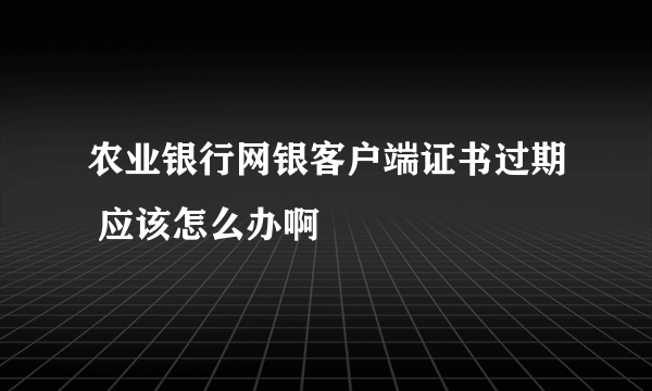 农业银行网银客户端证书过期 应该怎么办啊