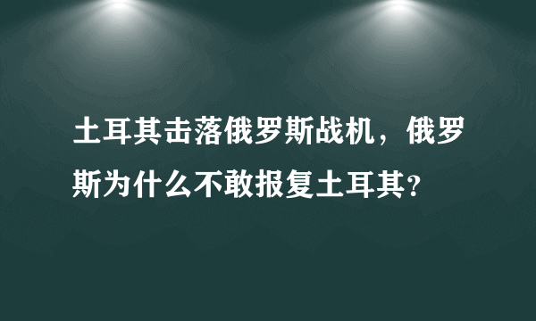 土耳其击落俄罗斯战机，俄罗斯为什么不敢报复土耳其？