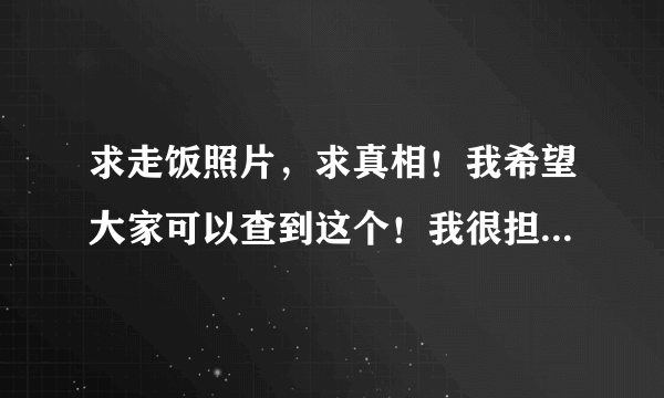 求走饭照片，求真相！我希望大家可以查到这个！我很担心，她是我要找的女孩子！求大家帮助我！