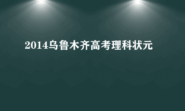 2014乌鲁木齐高考理科状元