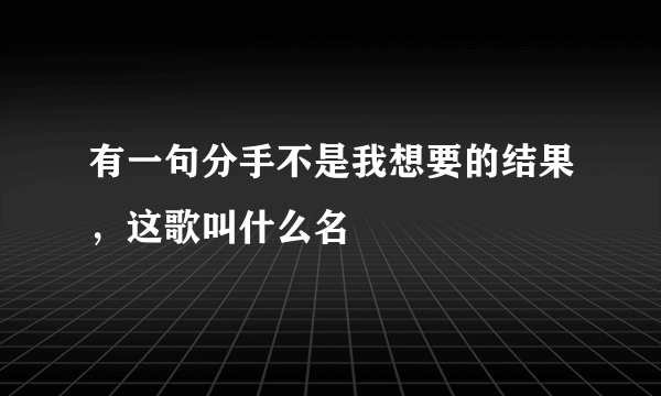 有一句分手不是我想要的结果，这歌叫什么名