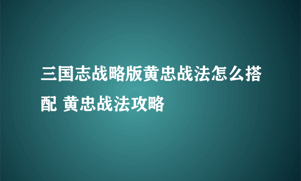 三国志战略版黄忠战法怎么搭配 黄忠战法攻略