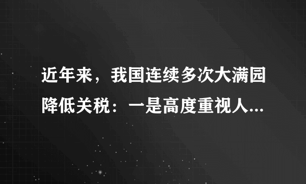 近年来，我国连续多次大满园降低关税：一是高度重视人民健康与福祉，全面降低药品关税；二是以开放促发展，相当幅度降低汽车进口关税；三是为满足人民美好生活需要，较大范围降低日用消费品关税；四是为适应产业升级、降低企业成本，较大范围降低部分工业品等商品关税。中国主动降低关税总水平是根据我国自身实现高质量发展需要作出的重大举措，有利于统筹国内国外两种资源，满足人民群众消费升级需要。